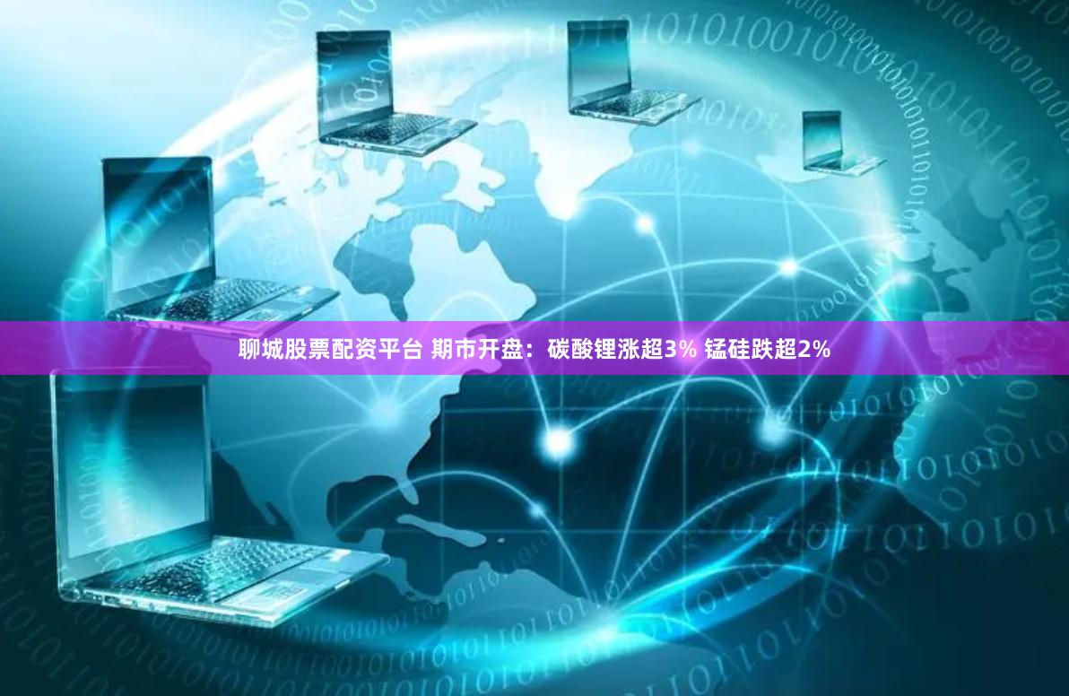 聊城股票配资平台 期市开盘：碳酸锂涨超3% 锰硅跌超2%