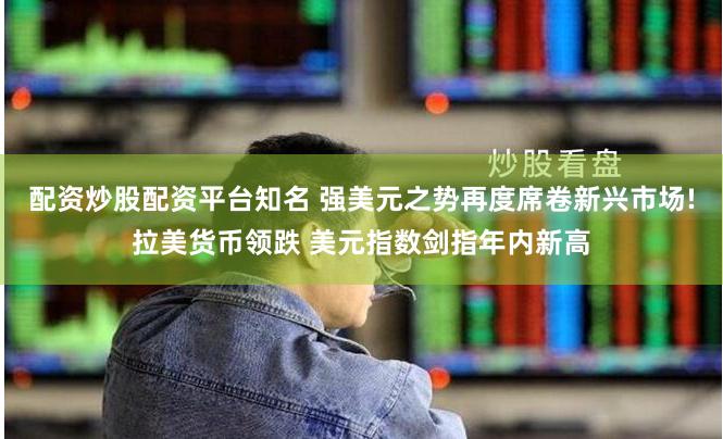 配资炒股配资平台知名 强美元之势再度席卷新兴市场!拉美货币领跌 美元指数剑指年内新高