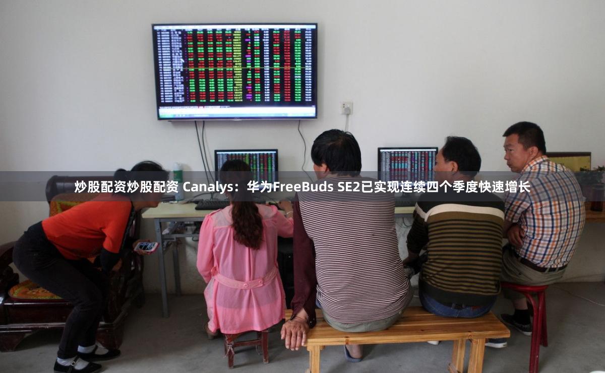炒股配资炒股配资 Canalys：华为FreeBuds SE2已实现连续四个季度快速增长