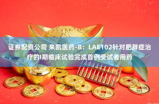 证券配资公司 来凯医药-B：LAE102针对肥胖症治疗的I期临床试验完成首例受试者用药