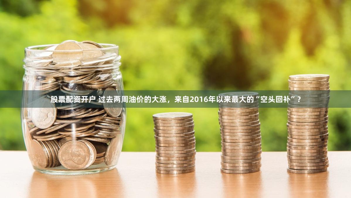 股票配资开户 过去两周油价的大涨，来自2016年以来最大的“空头回补”？