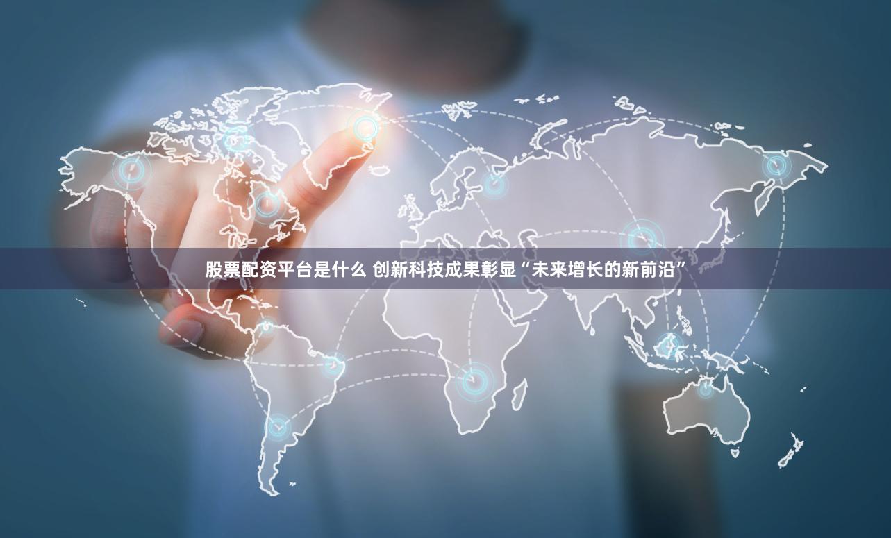 股票配资平台是什么 创新科技成果彰显“未来增长的新前沿”