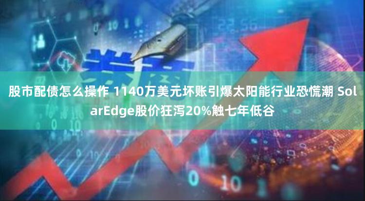 股市配债怎么操作 1140万美元坏账引爆太阳能行业恐慌潮 SolarEdge股价狂泻20%触七年低谷