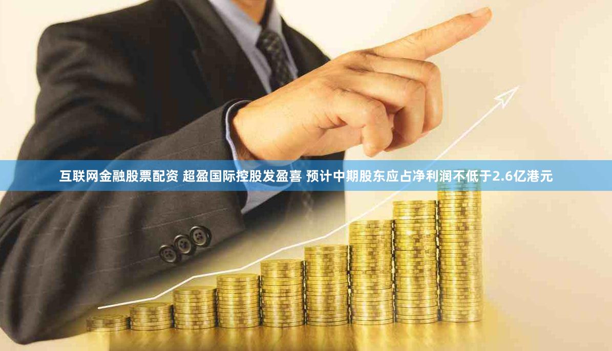 互联网金融股票配资 超盈国际控股发盈喜 预计中期股东应占净利润不低于2.6亿港元
