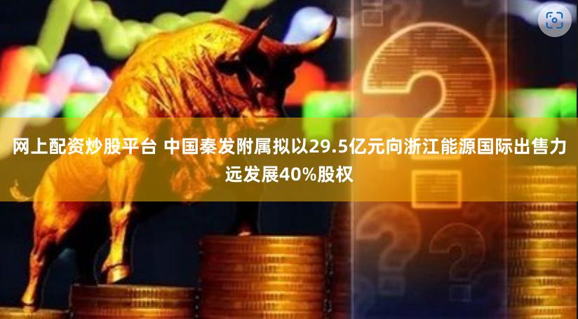 网上配资炒股平台 中国秦发附属拟以29.5亿元向浙江能源国际出售力远发展40%股权