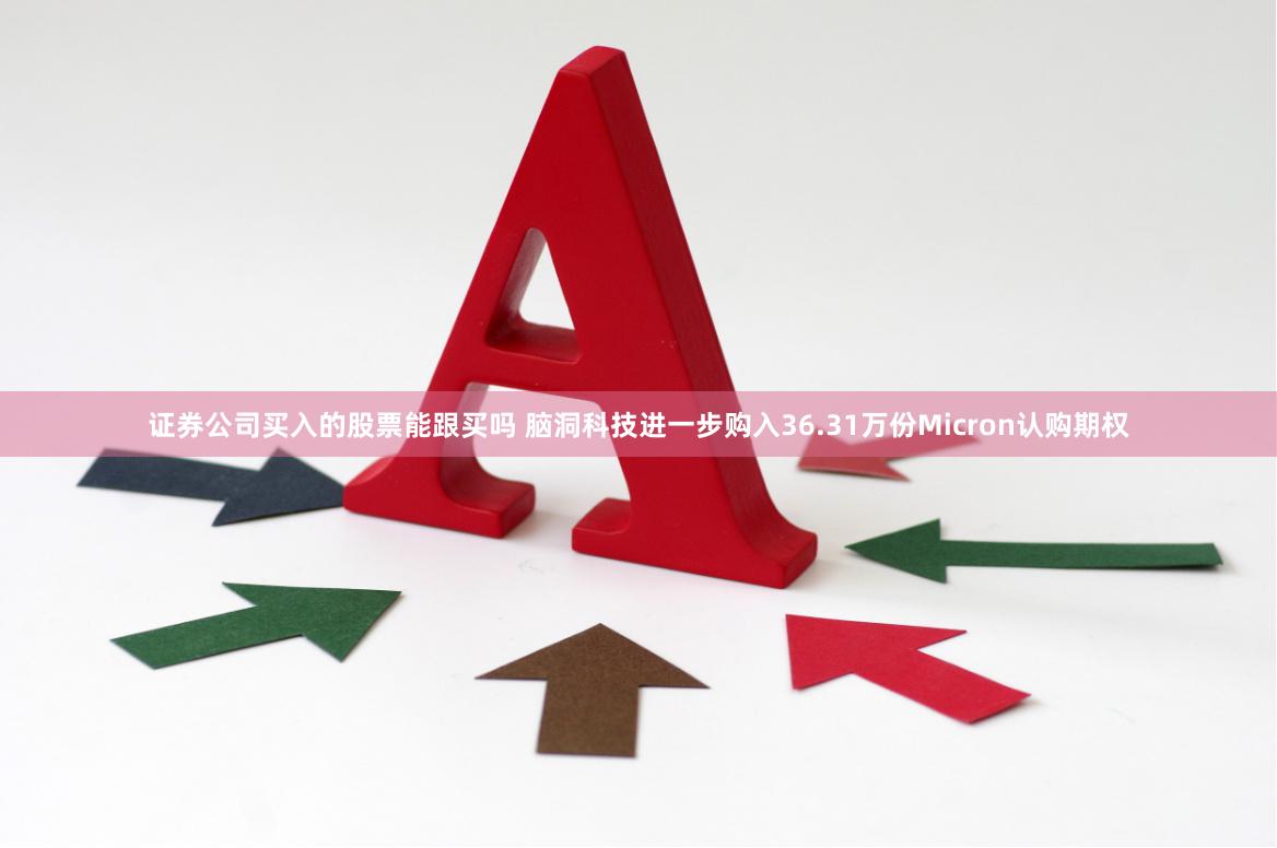 证券公司买入的股票能跟买吗 脑洞科技进一步购入36.31万份Micron认购期权