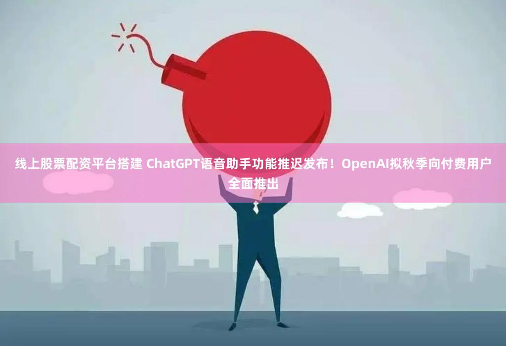 线上股票配资平台搭建 ChatGPT语音助手功能推迟发布！OpenAI拟秋季向付费用户全面推出