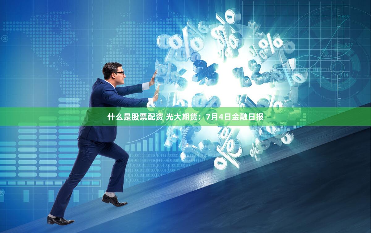 什么是股票配资 光大期货：7月4日金融日报