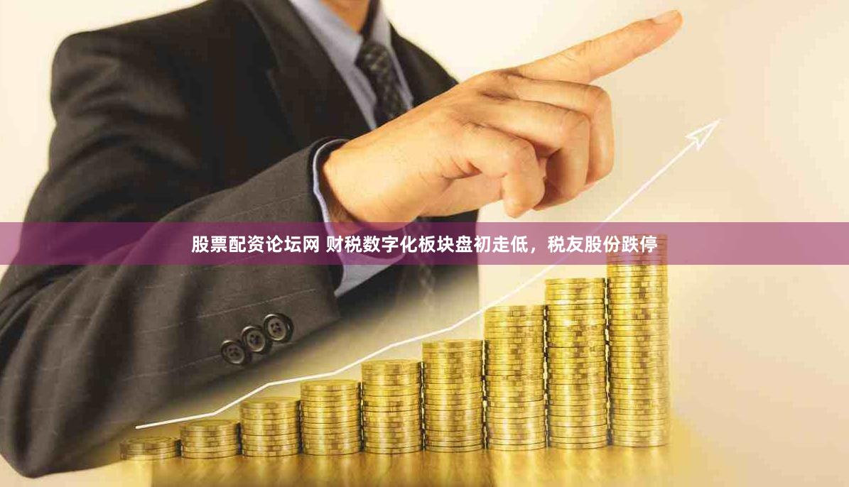 股票配资论坛网 财税数字化板块盘初走低，税友股份跌停