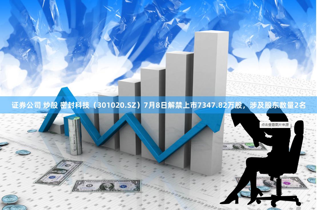 证券公司 炒股 密封科技（301020.SZ）7月8日解禁上市7347.82万股，涉及股东数量2名