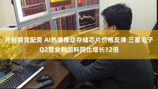开封期货配资 AI热潮推动存储芯片价格反弹 三星电子Q2营业利润料同比增长12倍