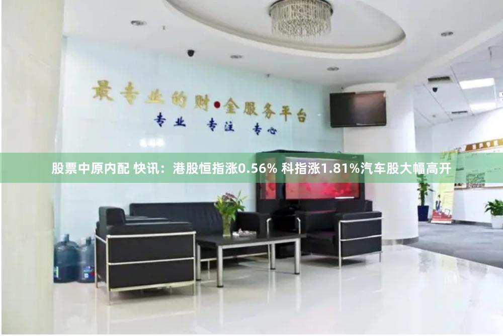 股票中原内配 快讯：港股恒指涨0.56% 科指涨1.81%汽车股大幅高开