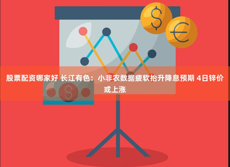 股票配资哪家好 长江有色：小非农数据疲软抬升降息预期 4日锌价或上涨