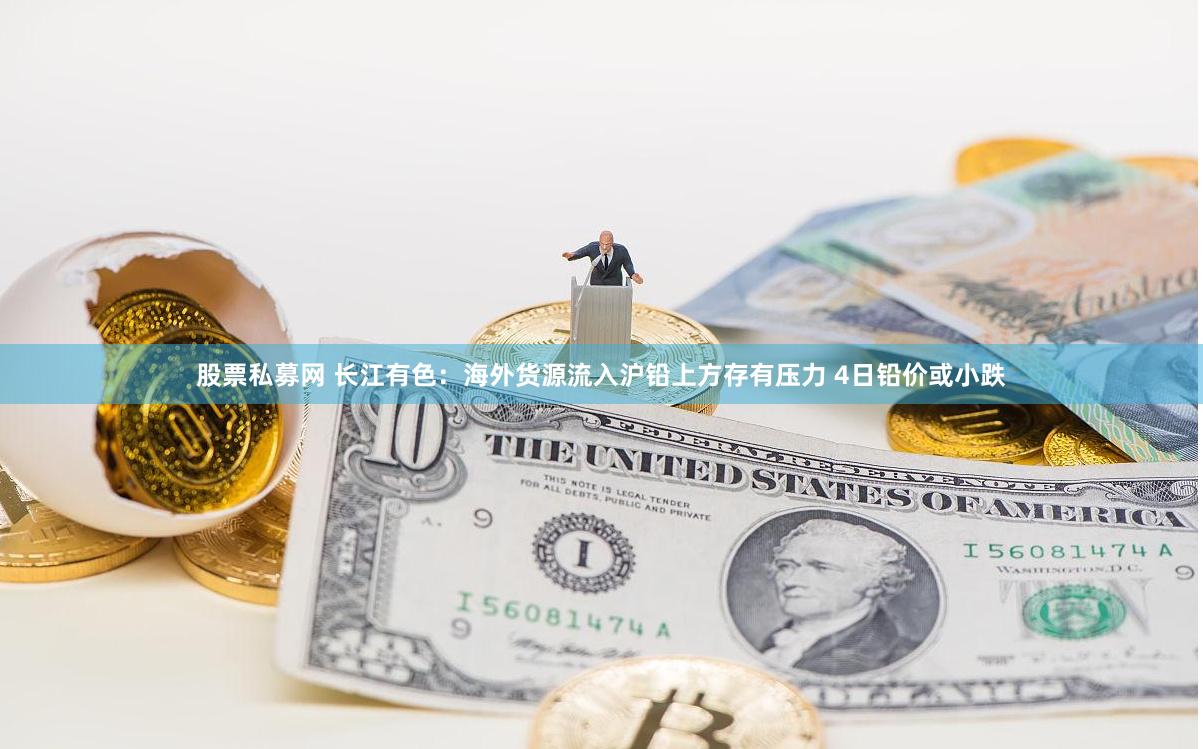 股票私募网 长江有色：海外货源流入沪铅上方存有压力 4日铅价或小跌