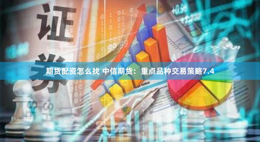 期货配资怎么找 中信期货：重点品种交易策略7.4