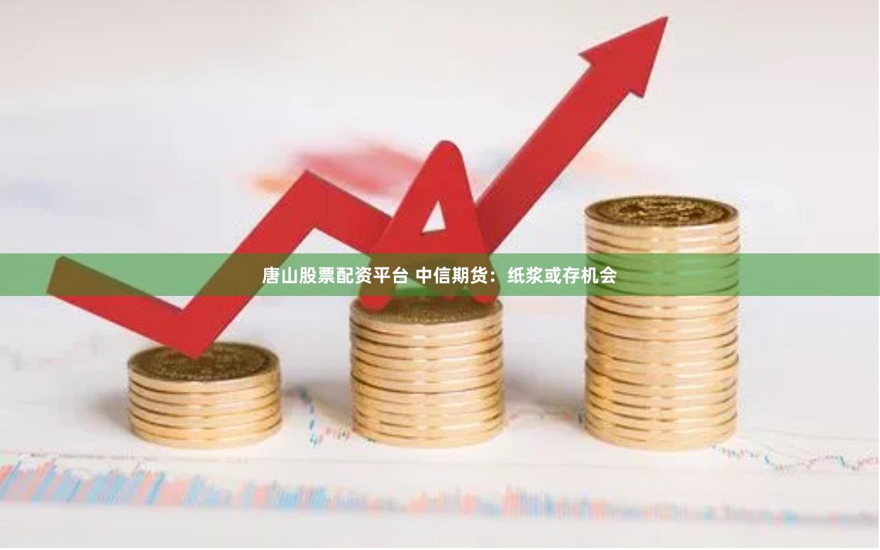 唐山股票配资平台 中信期货：纸浆或存机会