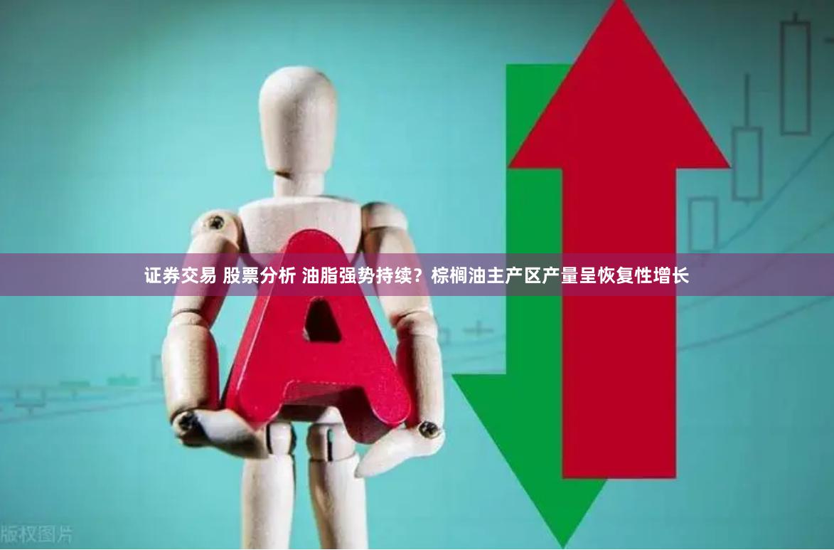 证券交易 股票分析 油脂强势持续？棕榈油主产区产量呈恢复性增长