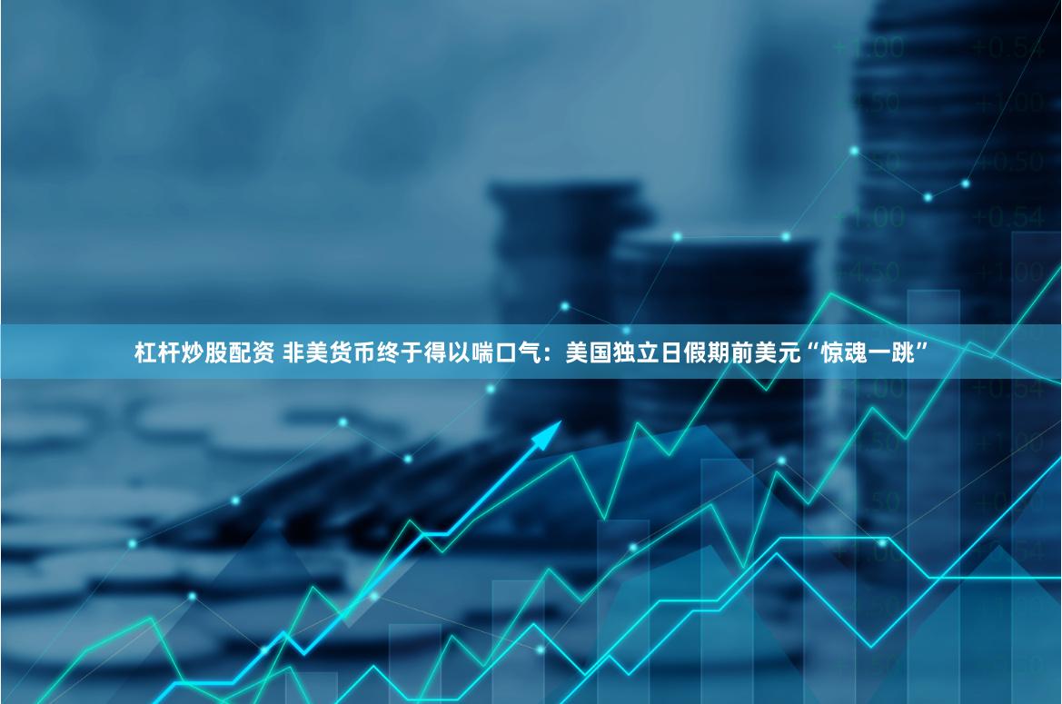 杠杆炒股配资 非美货币终于得以喘口气：美国独立日假期前美元“惊魂一跳”