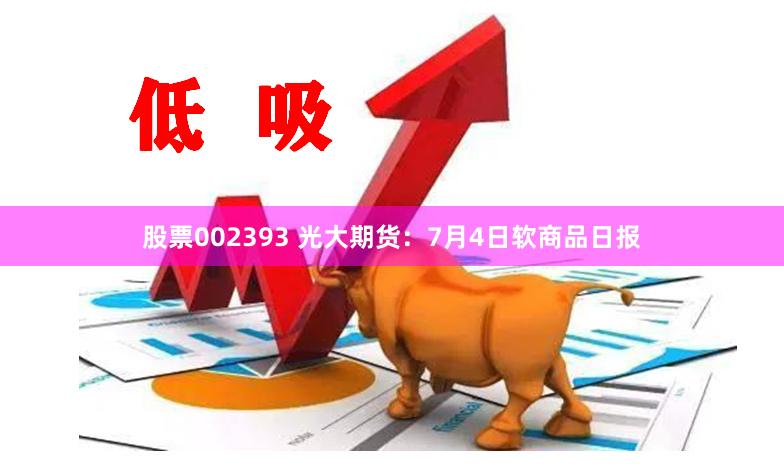 股票002393 光大期货：7月4日软商品日报