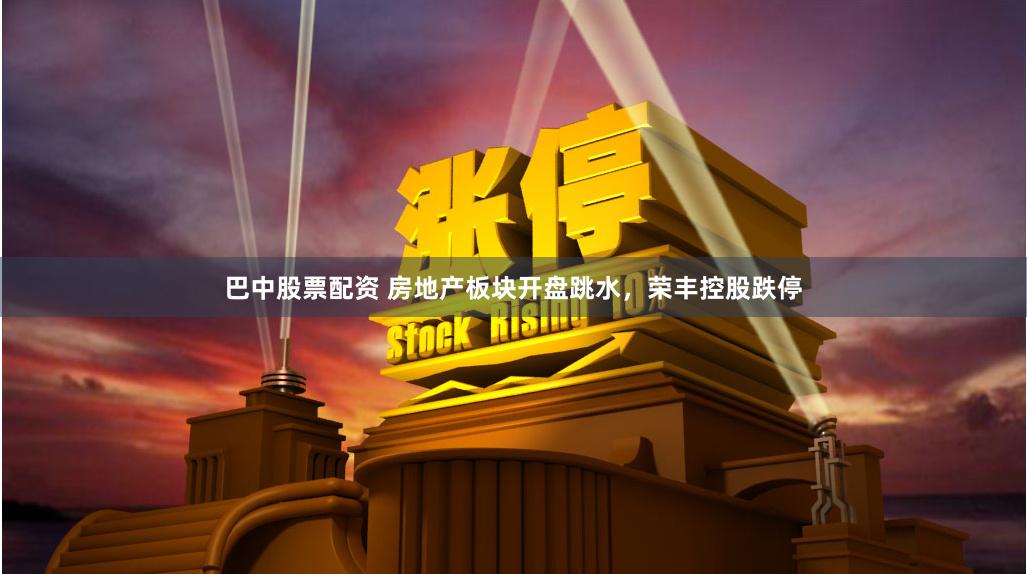 巴中股票配资 房地产板块开盘跳水，荣丰控股跌停