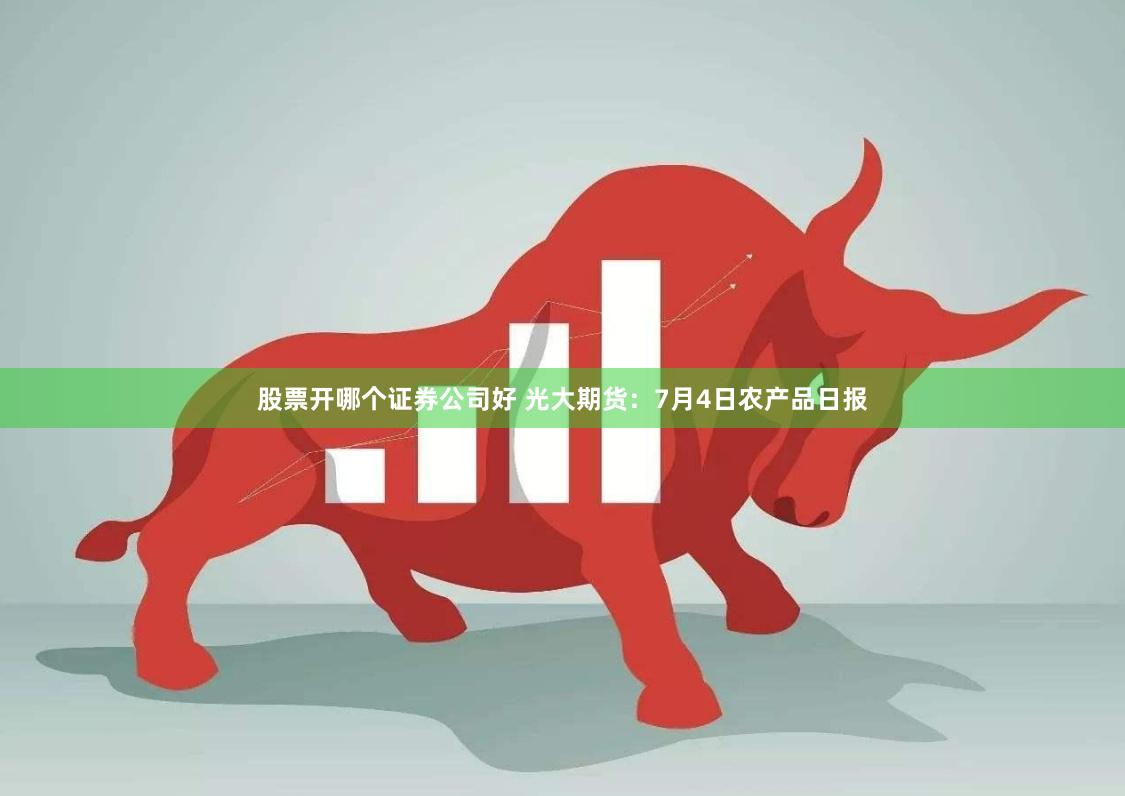 股票开哪个证券公司好 光大期货：7月4日农产品日报