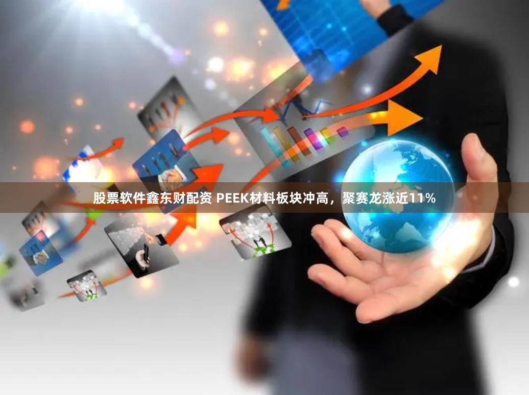 股票软件鑫东财配资 PEEK材料板块冲高，聚赛龙涨近11%
