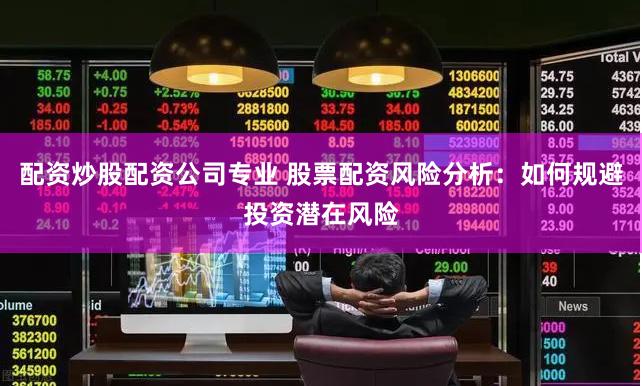 配资炒股配资公司专业 股票配资风险分析：如何规避投资潜在风险