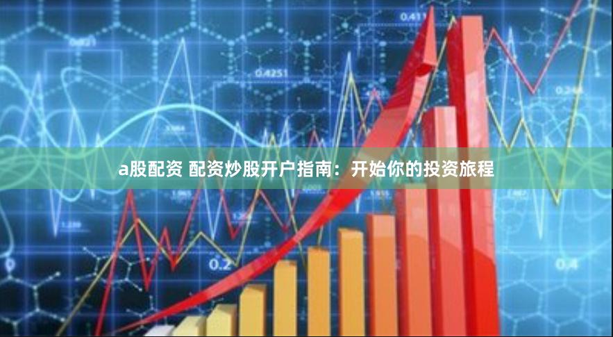 a股配资 配资炒股开户指南：开始你的投资旅程