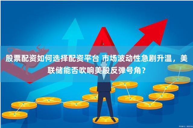 股票配资如何选择配资平台 市场波动性急剧升温，美联储能否吹响美股反弹号角？