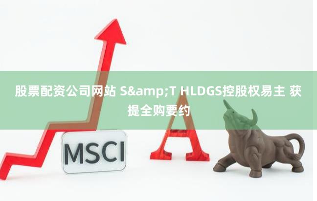 股票配资公司网站 S&T HLDGS控股权易主 获提全购要约
