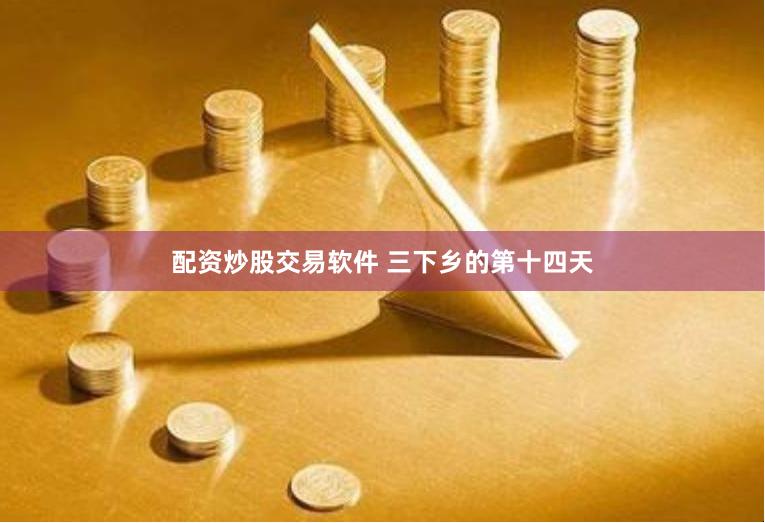配资炒股交易软件 三下乡的第十四天