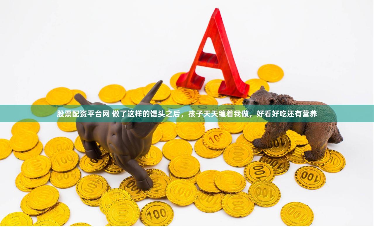 股票配资平台网 做了这样的馒头之后，孩子天天缠着我做，好看好吃还有营养