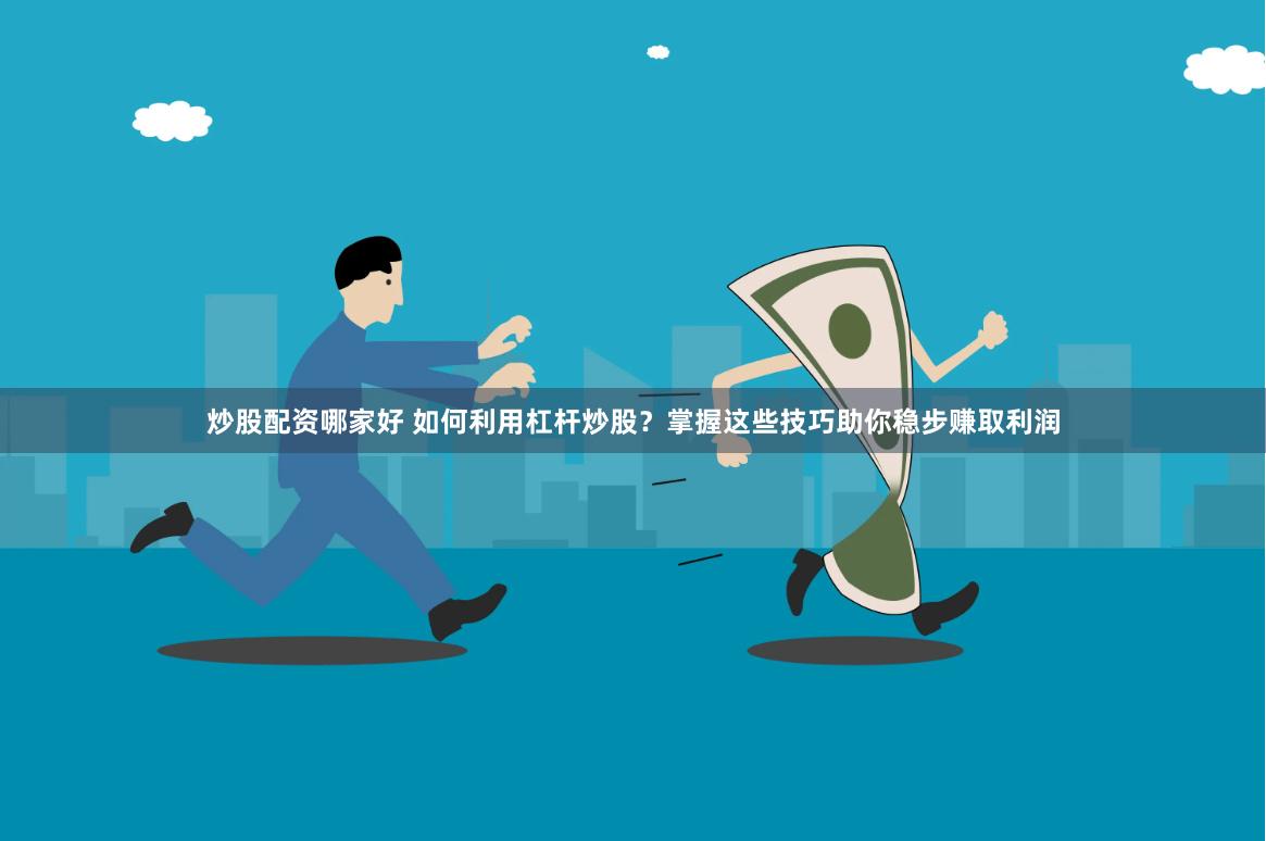 炒股配资哪家好 如何利用杠杆炒股？掌握这些技巧助你稳步赚取利润