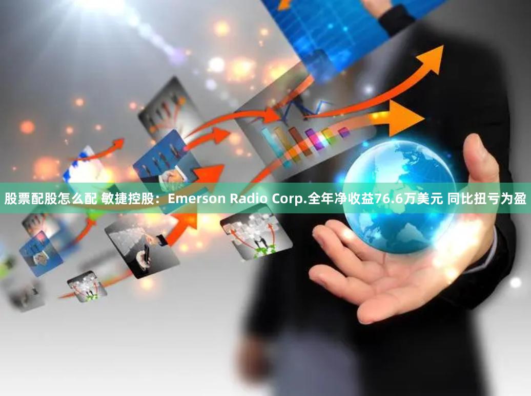 股票配股怎么配 敏捷控股：Emerson Radio Corp.全年净收益76.6万美元 同比扭亏为盈