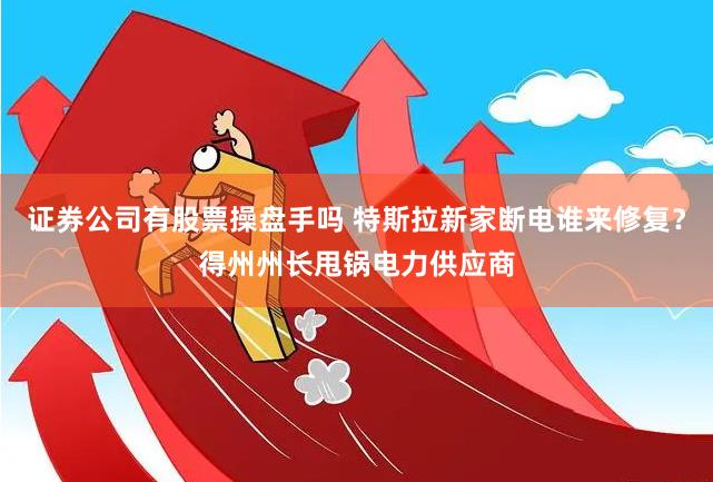 证券公司有股票操盘手吗 特斯拉新家断电谁来修复？得州州长甩锅电力供应商