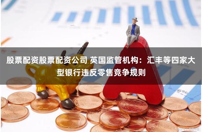 股票配资股票配资公司 英国监管机构：汇丰等四家大型银行违反零售竞争规则
