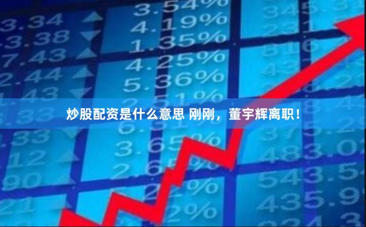 炒股配资是什么意思 刚刚，董宇辉离职！