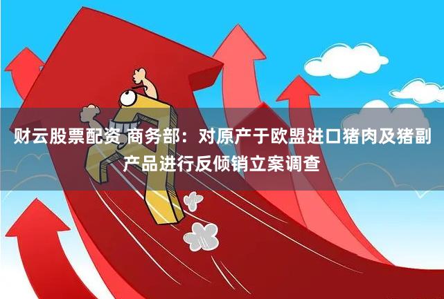 财云股票配资 商务部：对原产于欧盟进口猪肉及猪副产品进行反倾销立案调查