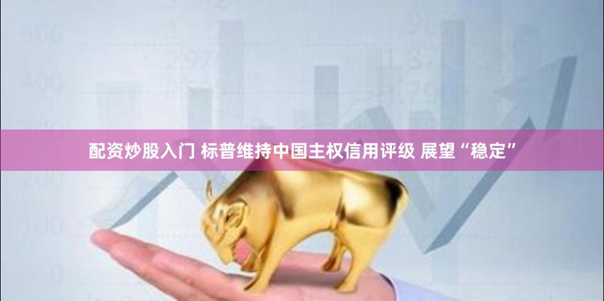 配资炒股入门 标普维持中国主权信用评级 展望“稳定”