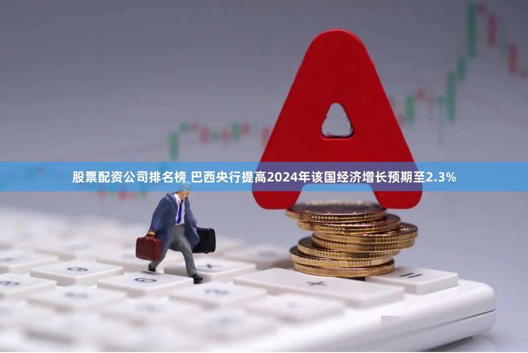 股票配资公司排名榜 巴西央行提高2024年该国经济增长预期至2.3%