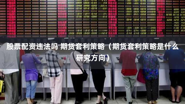 股票配资违法吗 期货套利策略（期货套利策略是什么研究方向）