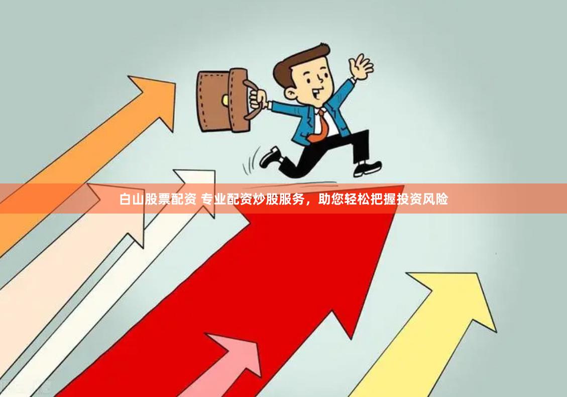 白山股票配资 专业配资炒股服务，助您轻松把握投资风险
