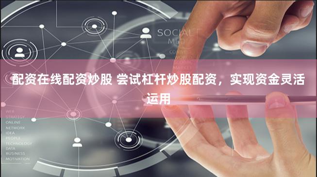 配资在线配资炒股 尝试杠杆炒股配资，实现资金灵活运用