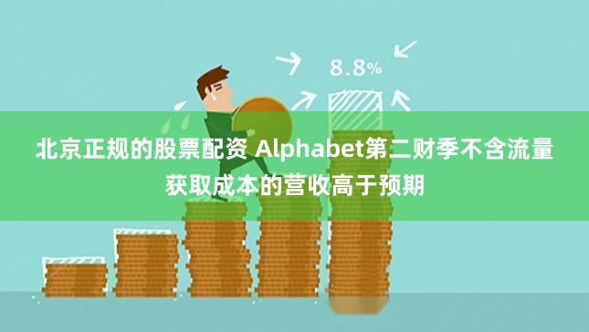北京正规的股票配资 Alphabet第二财季不含流量获取成本的营收高于预期