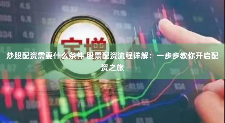 炒股配资需要什么条件 股票配资流程详解：一步步教你开启配资之旅