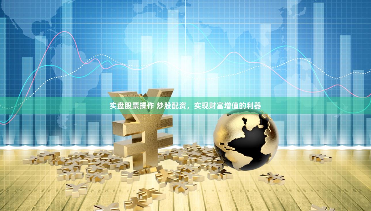 实盘股票操作 炒股配资，实现财富增值的利器