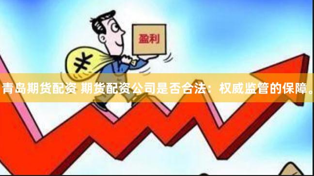 青岛期货配资 期货配资公司是否合法：权威监管的保障。