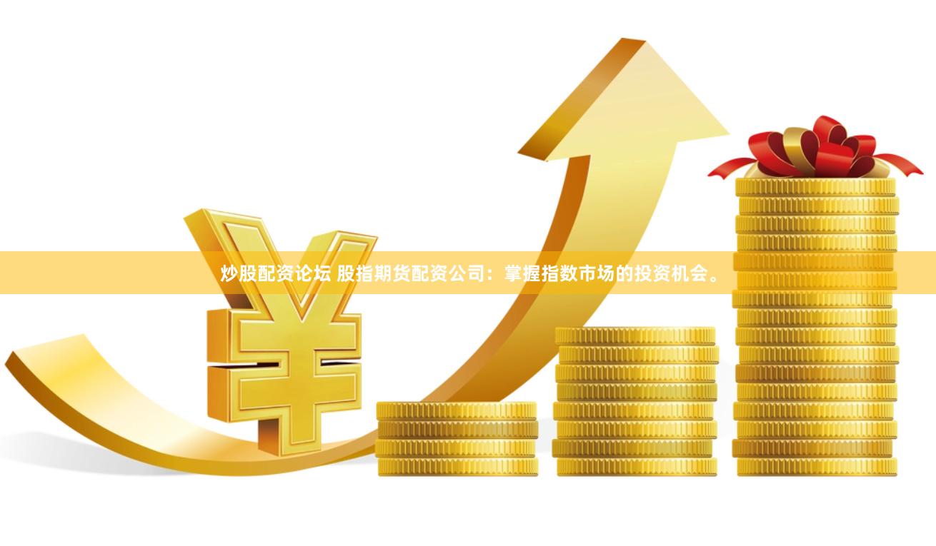 炒股配资论坛 股指期货配资公司：掌握指数市场的投资机会。