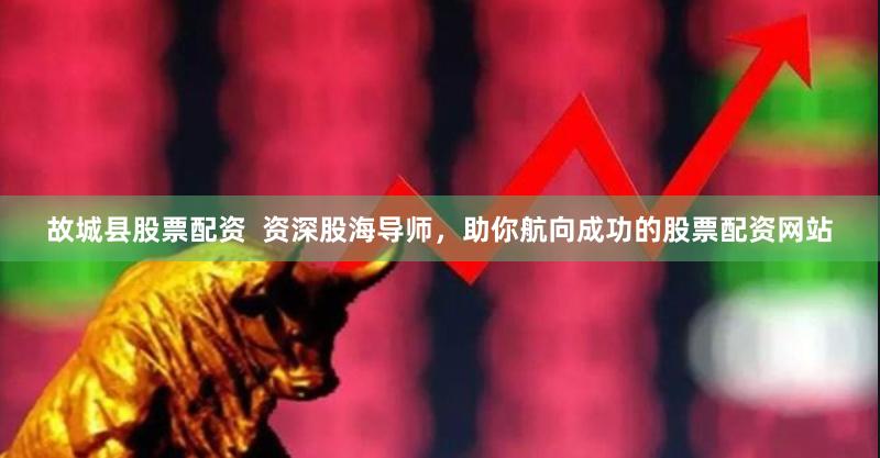 故城县股票配资  资深股海导师，助你航向成功的股票配资网站