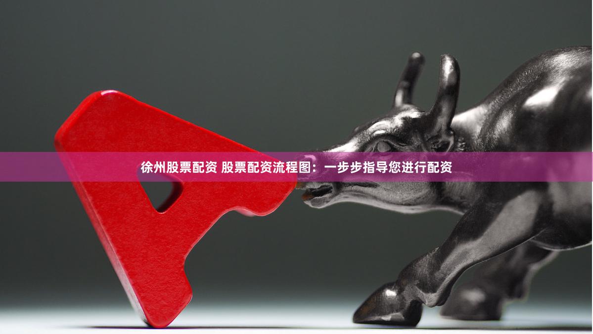 徐州股票配资 股票配资流程图：一步步指导您进行配资